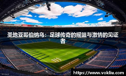 圣地亚哥伯纳乌：足球传奇的摇篮与激情的见证者